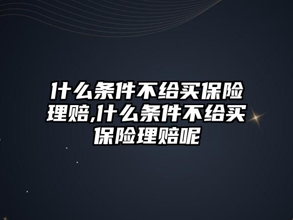 什么條件不給買保險(xiǎn)理賠,什么條件不給買保險(xiǎn)理賠呢