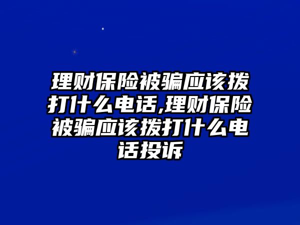 理財保險被騙應(yīng)該撥打什么電話,理財保險被騙應(yīng)該撥打什么電話投訴