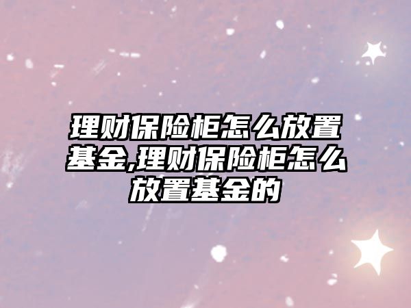 理財保險柜怎么放置基金,理財保險柜怎么放置基金的