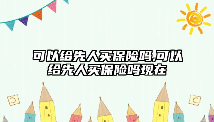 可以給先人買保險嗎,可以給先人買保險嗎現(xiàn)在