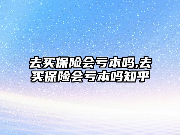 去買保險會虧本嗎,去買保險會虧本嗎知乎