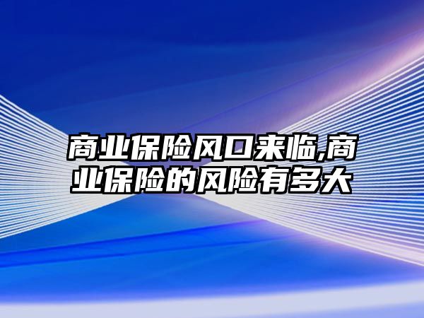 商業(yè)保險風口來臨,商業(yè)保險的風險有多大