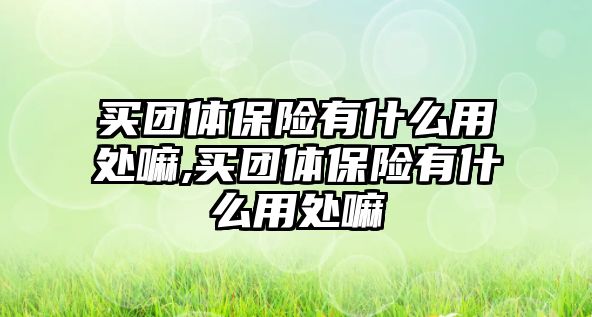 買團體保險有什么用處嘛,買團體保險有什么用處嘛