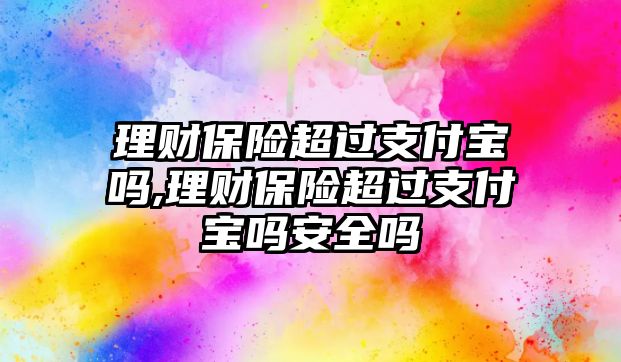 理財(cái)保險(xiǎn)超過(guò)支付寶嗎,理財(cái)保險(xiǎn)超過(guò)支付寶嗎安全嗎