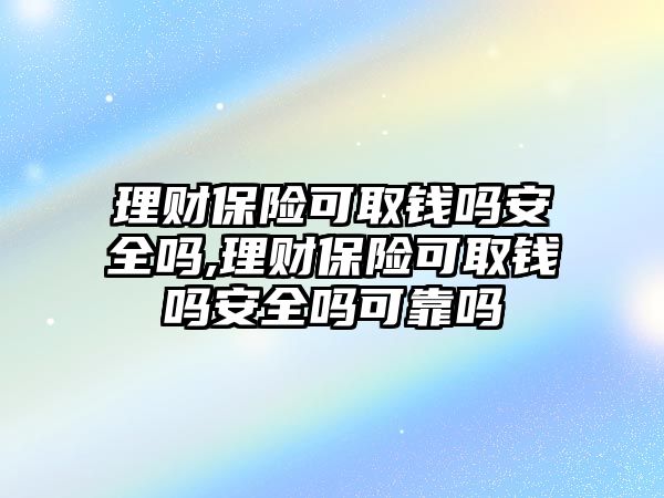 理財保險可取錢嗎安全嗎,理財保險可取錢嗎安全嗎可靠嗎