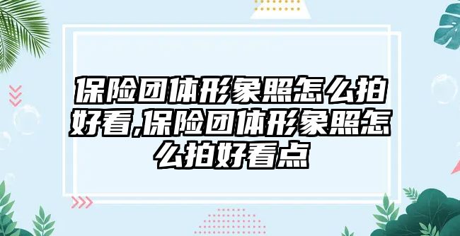 保險團體形象照怎么拍好看,保險團體形象照怎么拍好看點