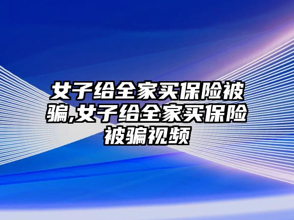 女子給全家買保險被騙,女子給全家買保險被騙視頻