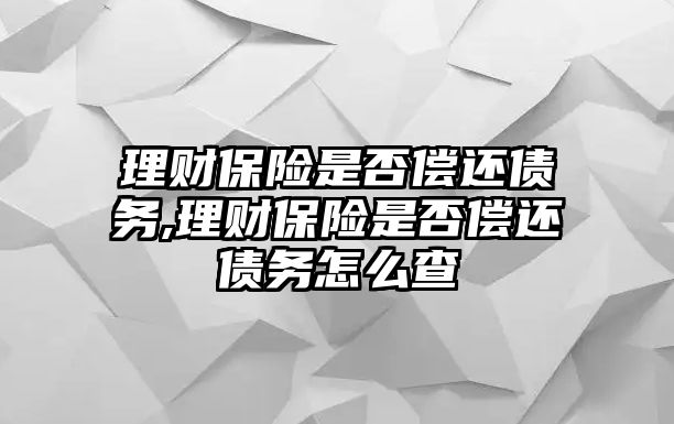 理財保險是否償還債務(wù),理財保險是否償還債務(wù)怎么查