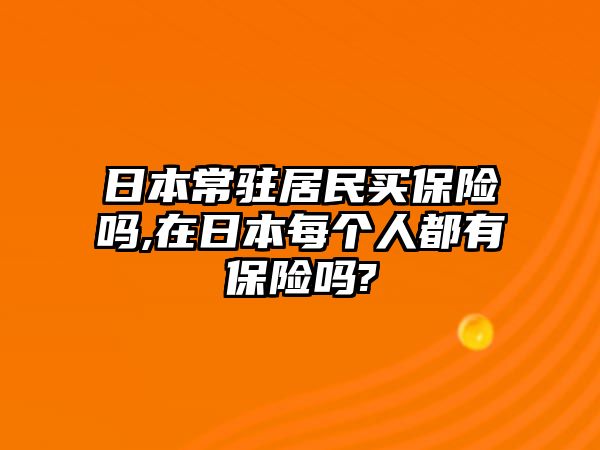 日本常駐居民買(mǎi)保險(xiǎn)嗎,在日本每個(gè)人都有保險(xiǎn)嗎?