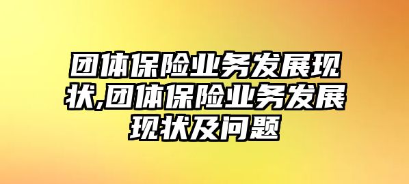 團(tuán)體保險(xiǎn)業(yè)務(wù)發(fā)展現(xiàn)狀,團(tuán)體保險(xiǎn)業(yè)務(wù)發(fā)展現(xiàn)狀及問題