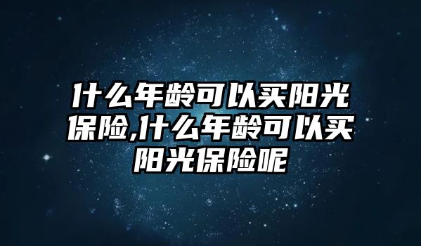 什么年齡可以買陽(yáng)光保險(xiǎn),什么年齡可以買陽(yáng)光保險(xiǎn)呢