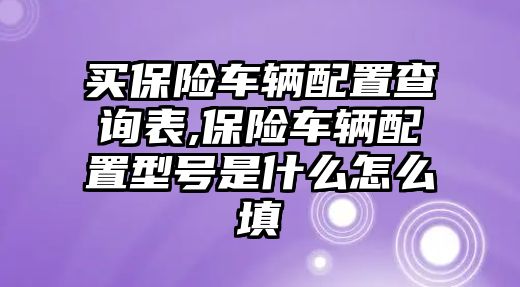 買保險車輛配置查詢表,保險車輛配置型號是什么怎么填