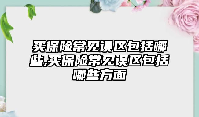 買保險常見誤區(qū)包括哪些,買保險常見誤區(qū)包括哪些方面