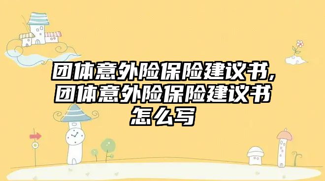 團體意外險保險建議書,團體意外險保險建議書怎么寫