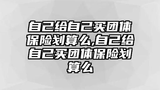 自己給自己買團體保險劃算么,自己給自己買團體保險劃算么