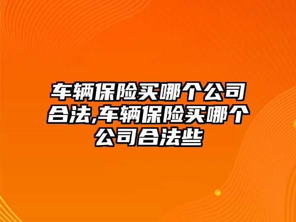 車輛保險買哪個公司合法,車輛保險買哪個公司合法些