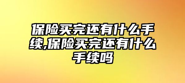 保險買完還有什么手續(xù),保險買完還有什么手續(xù)嗎