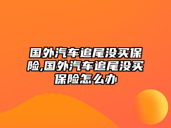 國(guó)外汽車(chē)追尾沒(méi)買(mǎi)保險(xiǎn),國(guó)外汽車(chē)追尾沒(méi)買(mǎi)保險(xiǎn)怎么辦