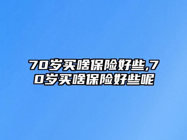 70歲買啥保險好些,70歲買啥保險好些呢