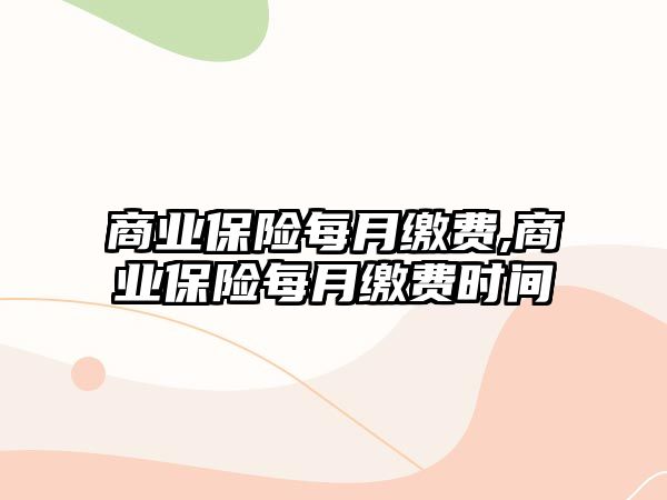 商業(yè)保險(xiǎn)每月繳費(fèi),商業(yè)保險(xiǎn)每月繳費(fèi)時(shí)間