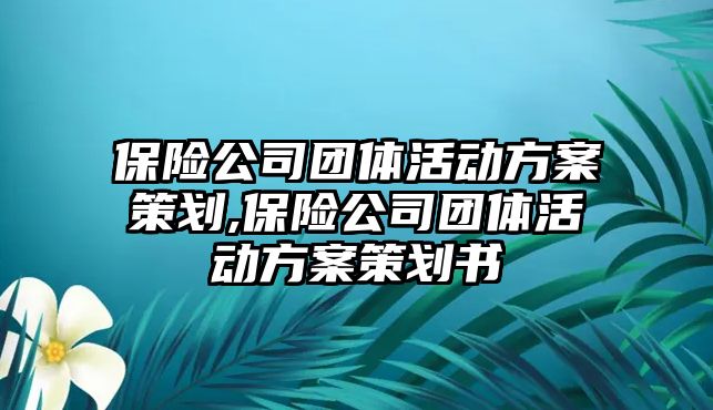 保險公司團體活動方案策劃,保險公司團體活動方案策劃書