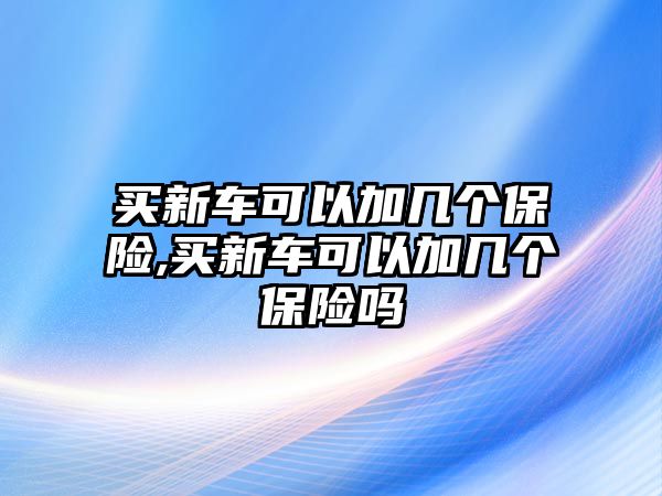 買新車可以加幾個保險,買新車可以加幾個保險嗎