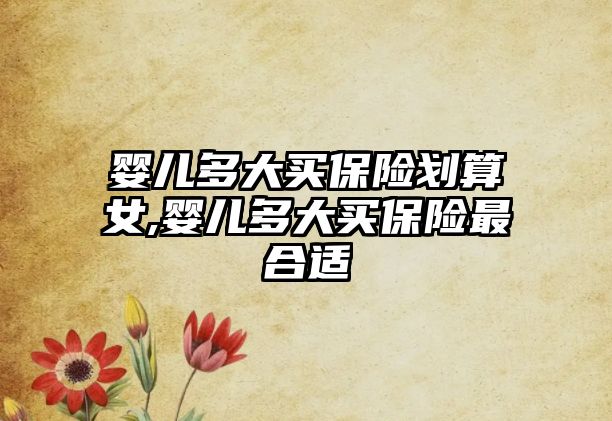 嬰兒多大買保險劃算女,嬰兒多大買保險最合適