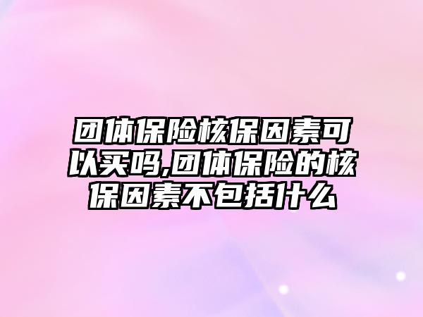 團體保險核保因素可以買嗎,團體保險的核保因素不包括什么