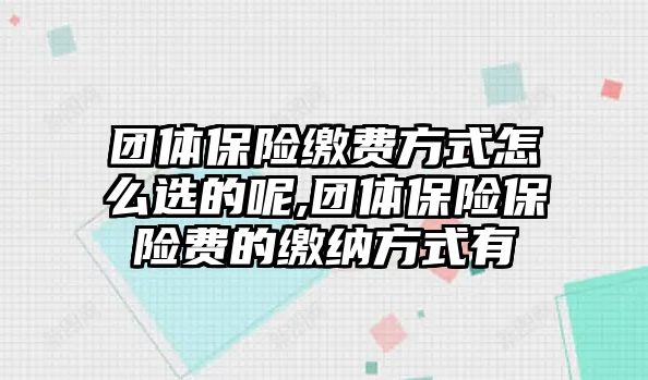 團(tuán)體保險(xiǎn)繳費(fèi)方式怎么選的呢,團(tuán)體保險(xiǎn)保險(xiǎn)費(fèi)的繳納方式有