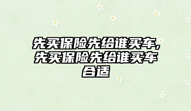 先買保險先給誰買車,先買保險先給誰買車合適