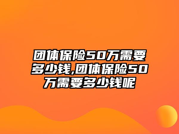 團(tuán)體保險(xiǎn)50萬需要多少錢,團(tuán)體保險(xiǎn)50萬需要多少錢呢