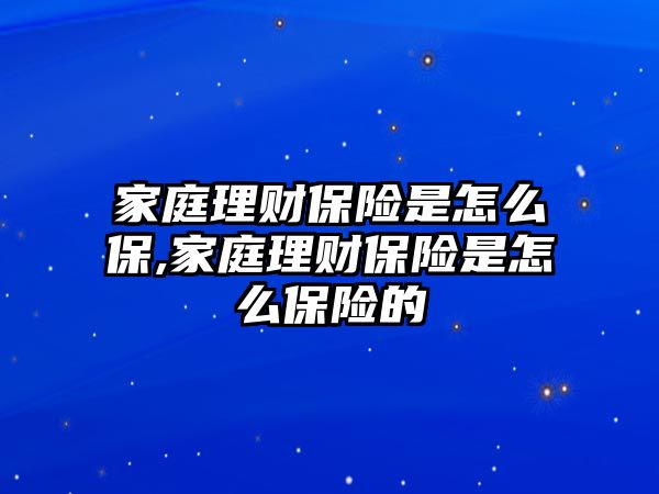 家庭理財保險是怎么保,家庭理財保險是怎么保險的