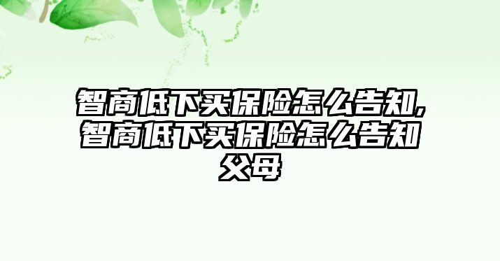 智商低下買保險怎么告知,智商低下買保險怎么告知父母