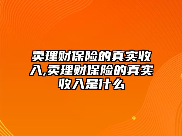 賣理財(cái)保險(xiǎn)的真實(shí)收入,賣理財(cái)保險(xiǎn)的真實(shí)收入是什么