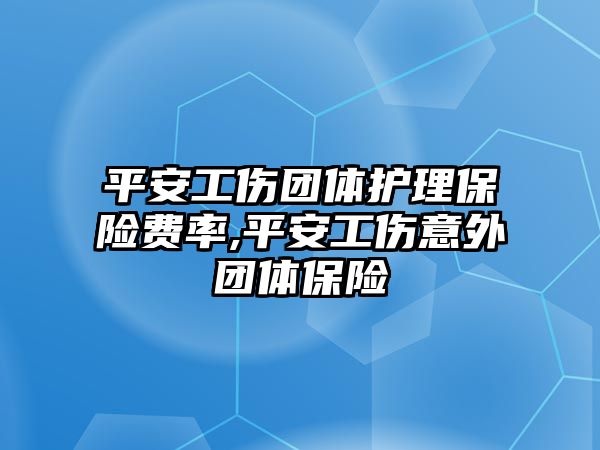 平安工傷團體護理保險費率,平安工傷意外團體保險