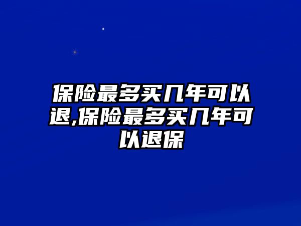 保險(xiǎn)最多買幾年可以退,保險(xiǎn)最多買幾年可以退保