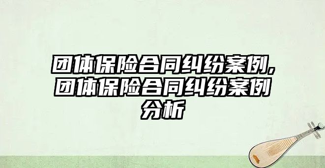 團體保險合同糾紛案例,團體保險合同糾紛案例分析