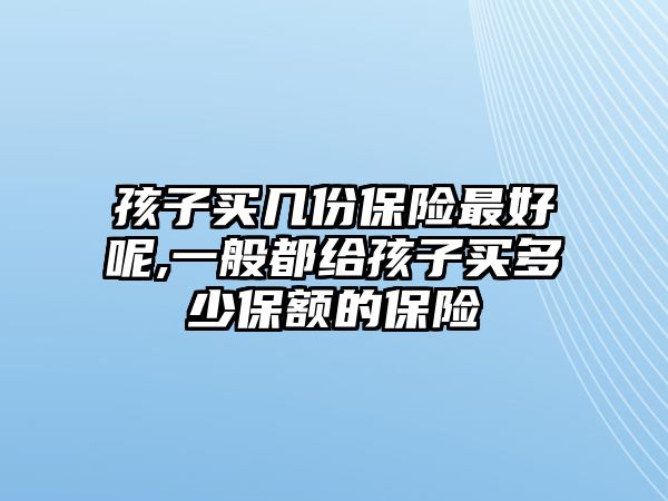 孩子買幾份保險最好呢,一般都給孩子買多少保額的保險