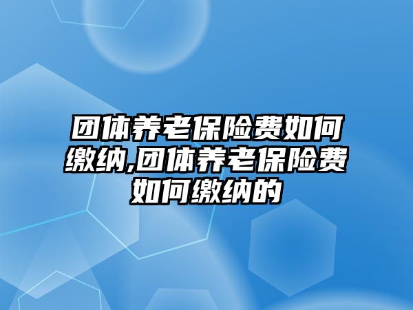 團(tuán)體養(yǎng)老保險費(fèi)如何繳納,團(tuán)體養(yǎng)老保險費(fèi)如何繳納的