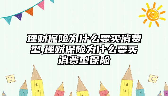 理財保險為什么要買消費型,理財保險為什么要買消費型保險