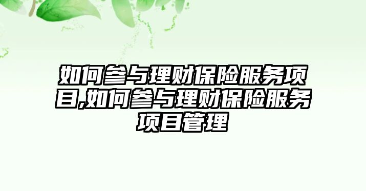 如何參與理財(cái)保險(xiǎn)服務(wù)項(xiàng)目,如何參與理財(cái)保險(xiǎn)服務(wù)項(xiàng)目管理