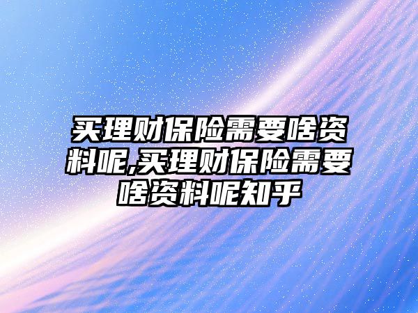 買理財保險需要啥資料呢,買理財保險需要啥資料呢知乎