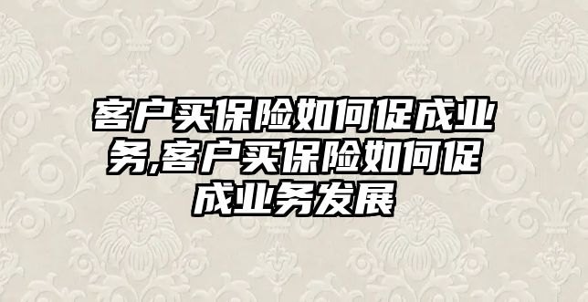 客戶買保險如何促成業(yè)務(wù),客戶買保險如何促成業(yè)務(wù)發(fā)展