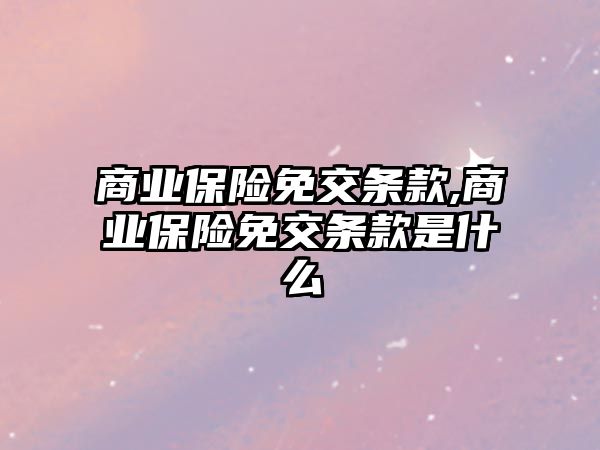 商業(yè)保險(xiǎn)免交條款,商業(yè)保險(xiǎn)免交條款是什么