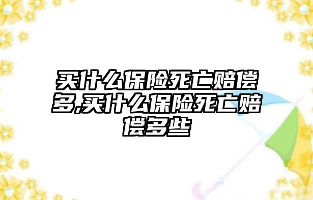 買什么保險(xiǎn)死亡賠償多,買什么保險(xiǎn)死亡賠償多些