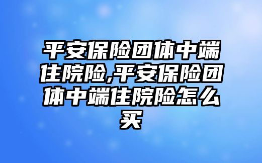 平安保險團(tuán)體中端住院險,平安保險團(tuán)體中端住院險怎么買