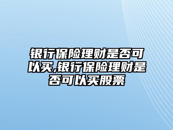 銀行保險理財是否可以買,銀行保險理財是否可以買股票