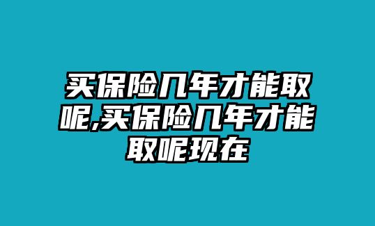 買(mǎi)保險(xiǎn)幾年才能取呢,買(mǎi)保險(xiǎn)幾年才能取呢現(xiàn)在