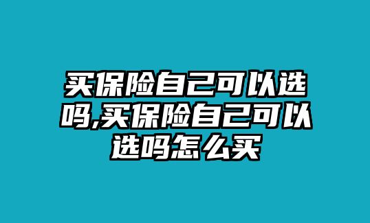 買(mǎi)保險(xiǎn)自己可以選嗎,買(mǎi)保險(xiǎn)自己可以選嗎怎么買(mǎi)