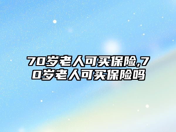 70歲老人可買(mǎi)保險(xiǎn),70歲老人可買(mǎi)保險(xiǎn)嗎